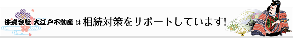 株式会社 大江戸不動産は相続対策をサポートしています!