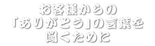 お客様からの「ありがとう」の言葉を聞くために