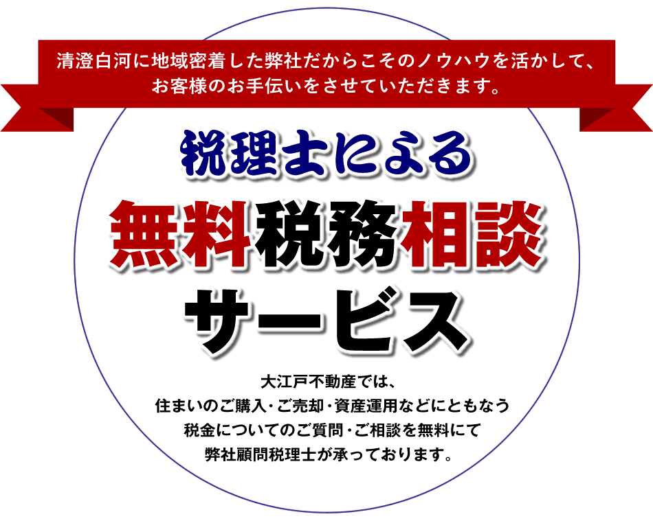 清澄白河に地域密着した弊社だからこそのノウハウを活かして、お客様のお手伝いをさせていただきます。【税理士による無料税務相談サービス】大江戸不動産では、住まいのご購入・ご売却・資産運用などにともなう税金についてのご質問・ご相談を無料にて弊社顧問税理士が承っております。